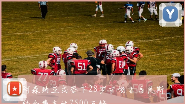 阿森纳正式签下28岁中场吉马良斯转会费高达7500万镑