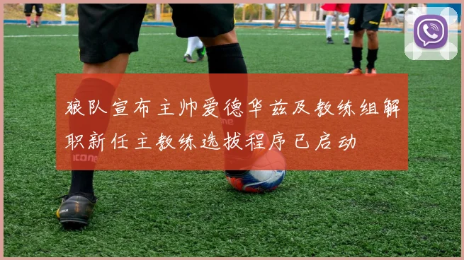 狼队宣布主帅爱德华兹及教练组解职新任主教练选拔程序已启动