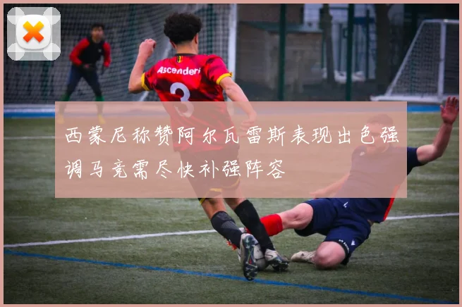 西蒙尼称赞阿尔瓦雷斯表现出色强调马竞需尽快补强阵容