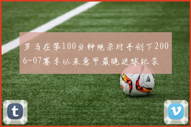 罗马在第100分钟绝杀对手创下2006-07赛季以来意甲最晚进球纪录