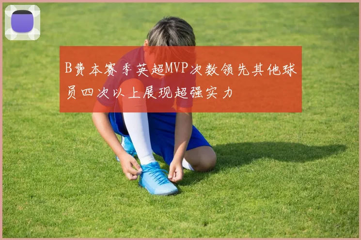 B费本赛季英超MVP次数领先其他球员四次以上展现超强实力