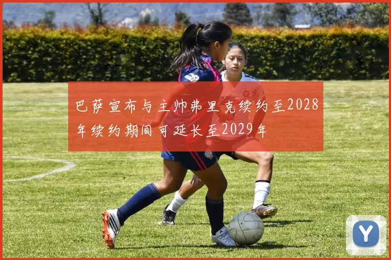 巴萨宣布与主帅弗里克续约至2028年续约期间可延长至2029年