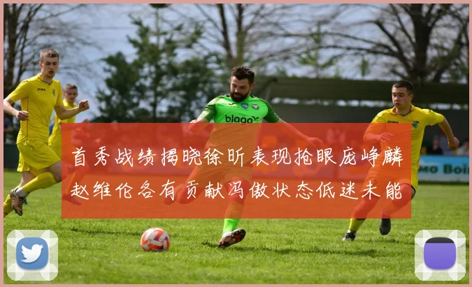 首秀战绩揭晓徐昕表现抢眼庞峥麟赵维伦各有贡献冯傲状态低迷未能得分