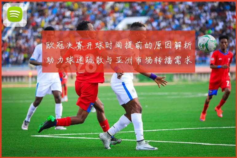 欧冠决赛开球时间提前的原因解析助力球迷疏散与亚洲市场转播需求