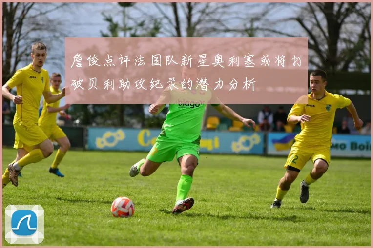 詹俊点评法国队新星奥利塞或将打破贝利助攻纪录的潜力分析
