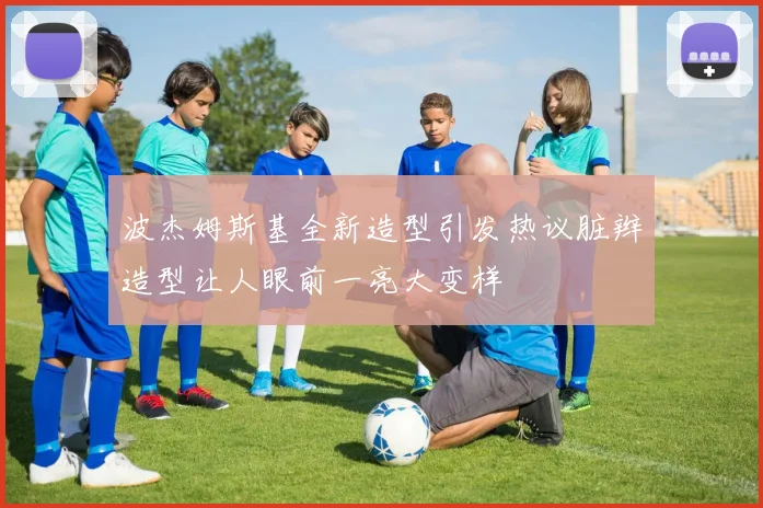 波杰姆斯基全新造型引发热议脏辫造型让人眼前一亮大变样