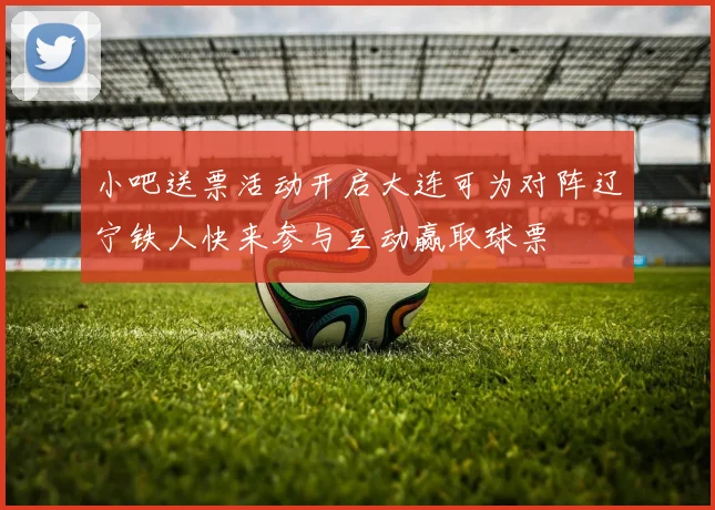 小吧送票活动开启大连可为对阵辽宁铁人快来参与互动赢取球票