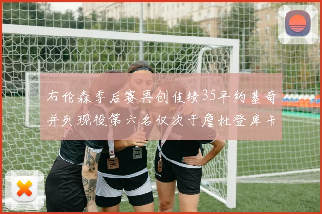 布伦森季后赛再创佳绩35平约基奇并列现役第六名仅次于詹杜登库卡