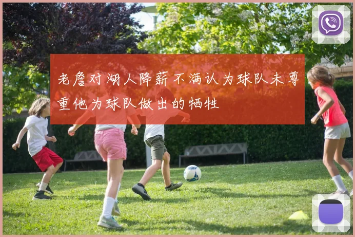 老詹对湖人降薪不满认为球队未尊重他为球队做出的牺牲