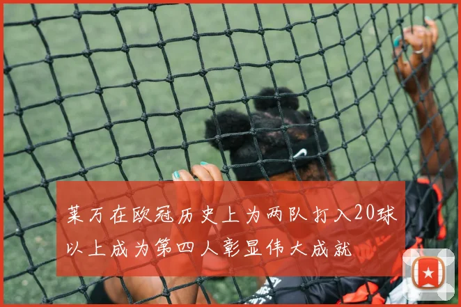 莱万在欧冠历史上为两队打入20球以上成为第四人彰显伟大成就