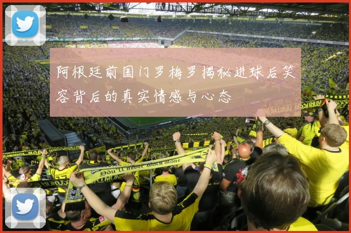 阿根廷前国门罗梅罗揭秘进球后笑容背后的真实情感与心态